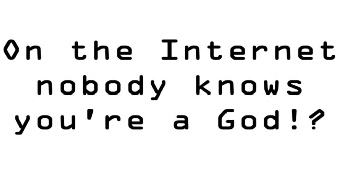 On the Internet nobody knows, you’re a god!?